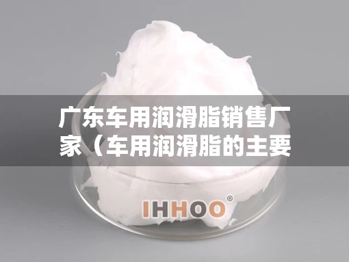 广东车用润滑脂销售厂家（车用润滑脂的主要组成）