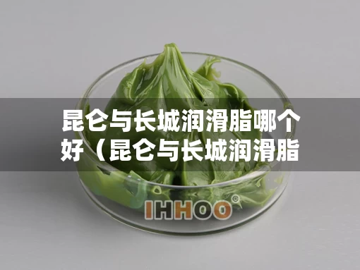 昆仑与长城润滑脂哪个好（昆仑与长城润滑脂哪个好用）