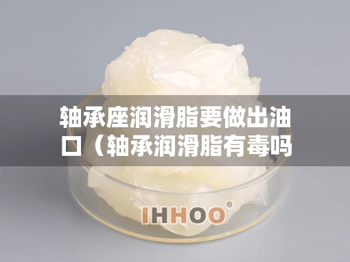 轴承座润滑脂要做出油口（轴承润滑脂有毒吗）