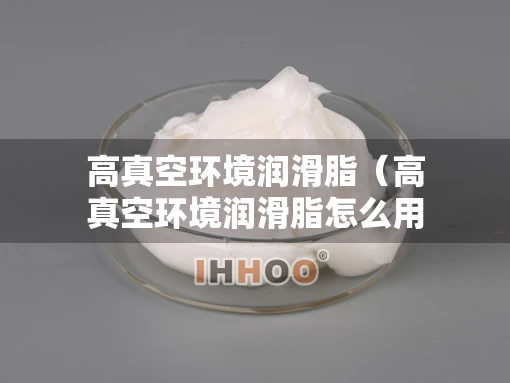 高真空环境润滑脂（高真空环境润滑脂怎么用）