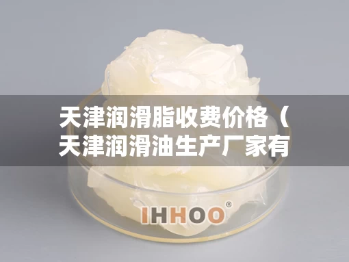 天津润滑脂收费价格（天津润滑油生产厂家有限公司）