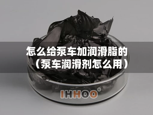 怎么给泵车加润滑脂的（泵车润滑剂怎么用）