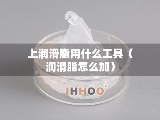 上润滑脂用什么工具（润滑脂怎么加）