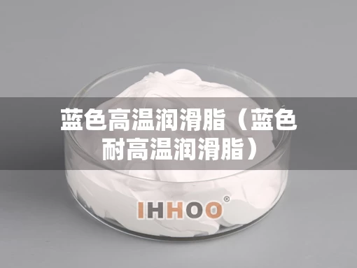 蓝色高温润滑脂（蓝色耐高温润滑脂）
