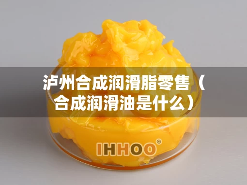 泸州合成润滑脂零售（合成润滑油是什么）