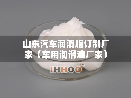 山东汽车润滑脂订制厂家（车用润滑油厂家）