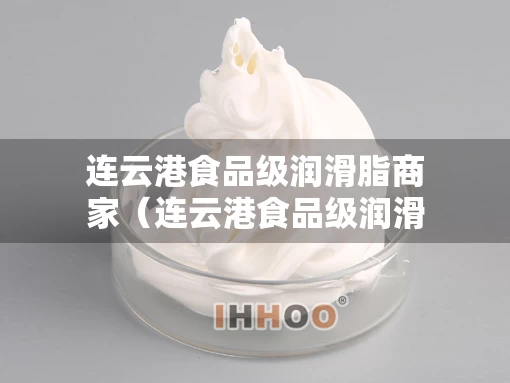连云港食品级润滑脂商家（连云港食品级润滑脂商家有哪些）