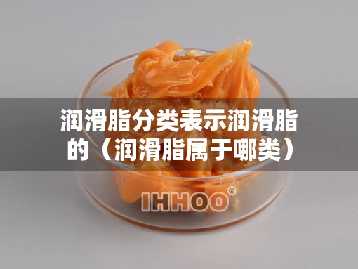 润滑脂分类表示润滑脂的（润滑脂属于哪类）