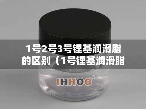 1号2号3号锂基润滑脂的区别（1号锂基润滑脂润滑 百科）