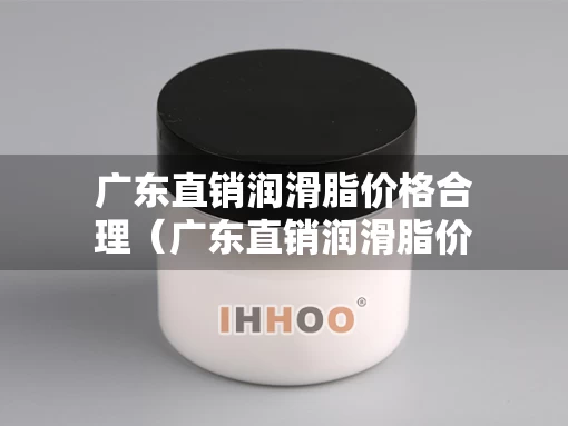 广东直销润滑脂价格合理（广东直销润滑脂价格合理吗知乎）