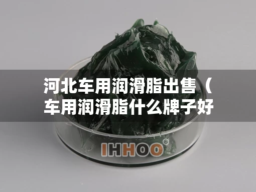 河北车用润滑脂出售（车用润滑脂什么牌子好）