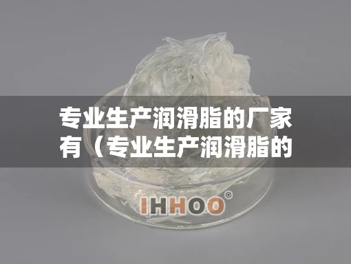 专业生产润滑脂的厂家有（专业生产润滑脂的厂家有哪些）