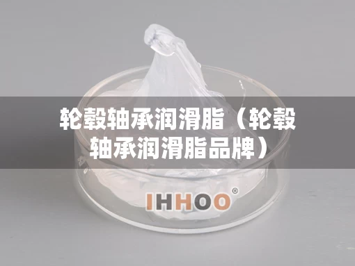 轮毂轴承润滑脂（轮毂轴承润滑脂品牌）