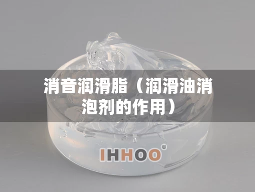消音润滑脂（润滑油消泡剂的作用）
