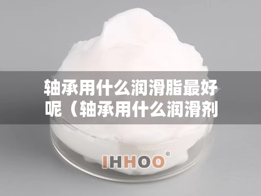 轴承用什么润滑脂最好呢（轴承用什么润滑剂）