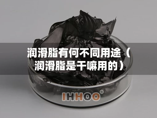 润滑脂有何不同用途（润滑脂是干嘛用的）