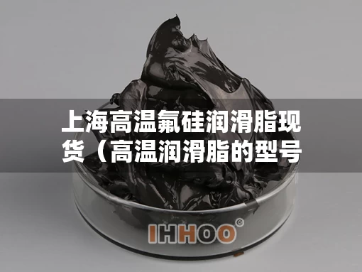 上海高温氟硅润滑脂现货（高温润滑脂的型号有哪些）