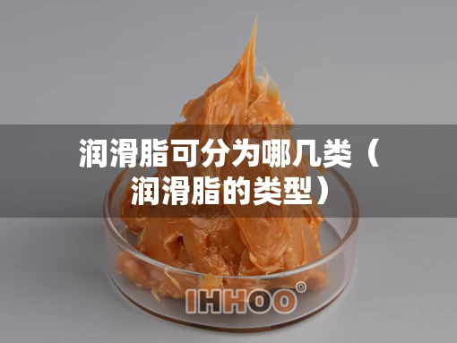 润滑脂可分为哪几类（润滑脂的类型）
