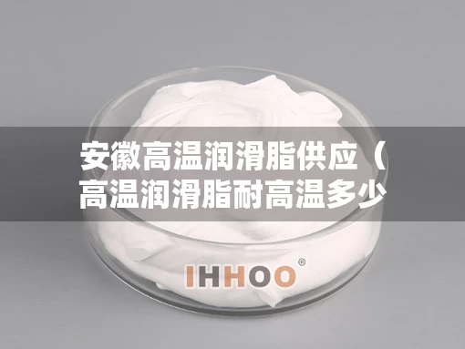 安徽高温润滑脂供应（高温润滑脂耐高温多少度）