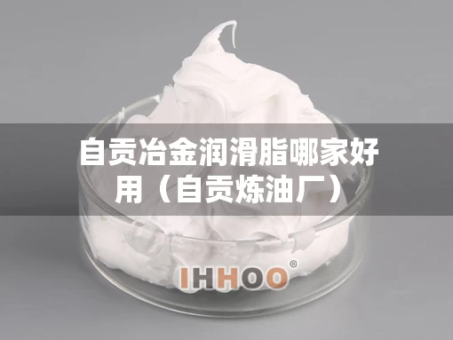 自贡冶金润滑脂哪家好用（自贡炼油厂）