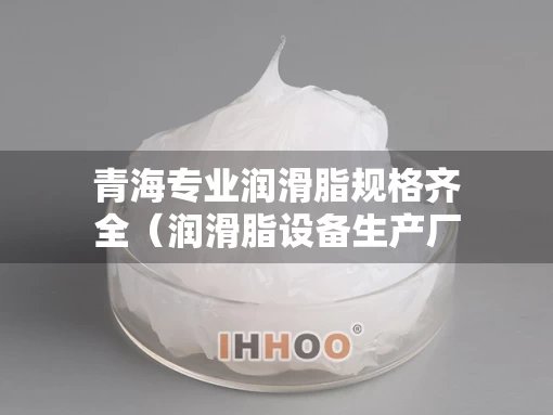 青海专业润滑脂规格齐全（润滑脂设备生产厂家）