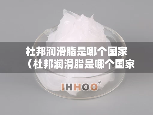 杜邦润滑脂是哪个国家（杜邦润滑脂是哪个国家的品牌）