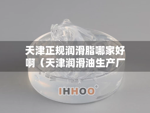 天津正规润滑脂哪家好啊（天津润滑油生产厂家有限公司）