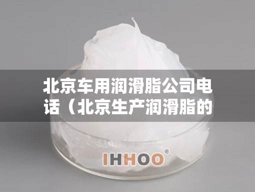 北京车用润滑脂公司电话（北京生产润滑脂的公司）