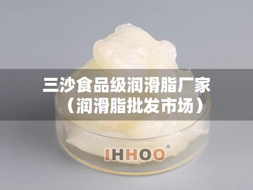 三沙食品级润滑脂厂家（润滑脂批发市场）