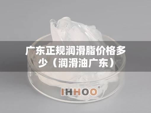 广东正规润滑脂价格多少（润滑油广东）
