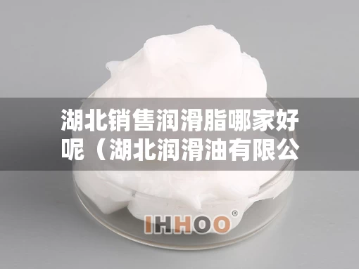 湖北销售润滑脂哪家好呢（湖北润滑油有限公司）