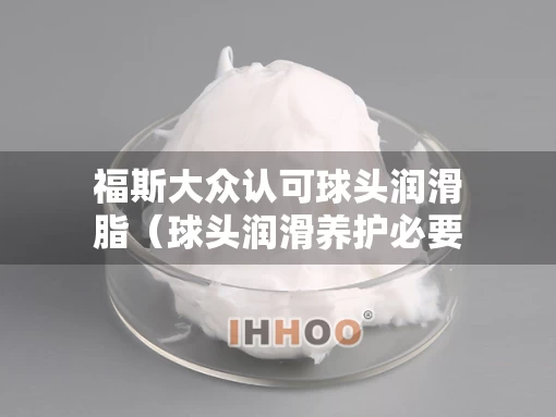 福斯大众认可球头润滑脂（球头润滑养护必要吗?）