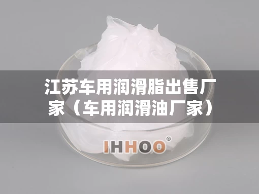江苏车用润滑脂出售厂家（车用润滑油厂家）