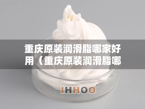 重庆原装润滑脂哪家好用（重庆原装润滑脂哪家好用又实惠）
