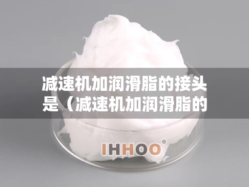 减速机加润滑脂的接头是（减速机加润滑脂的接头是什么）