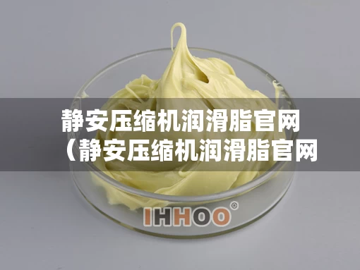 静安压缩机润滑脂官网（静安压缩机润滑脂官网报价）