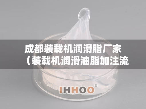 成都装载机润滑脂厂家（装载机润滑油脂加注流程）