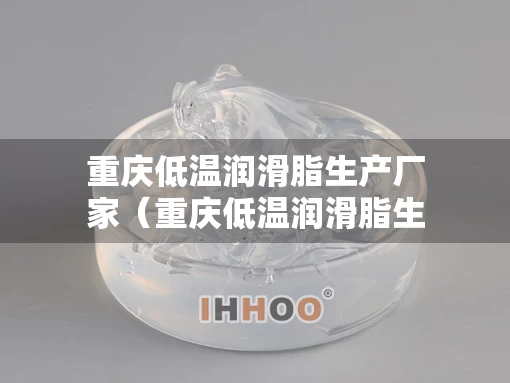 重庆低温润滑脂生产厂家（重庆低温润滑脂生产厂家地址）