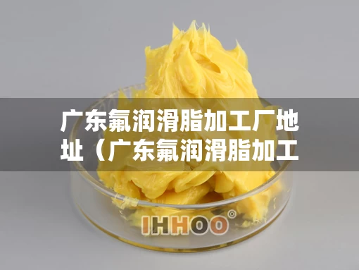 广东氟润滑脂加工厂地址（广东氟润滑脂加工厂地址查询）