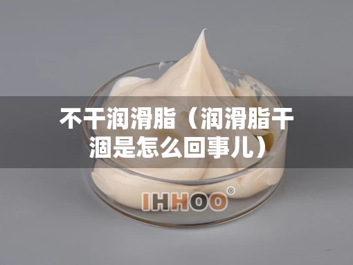 不干润滑脂（润滑脂干涸是怎么回事儿）