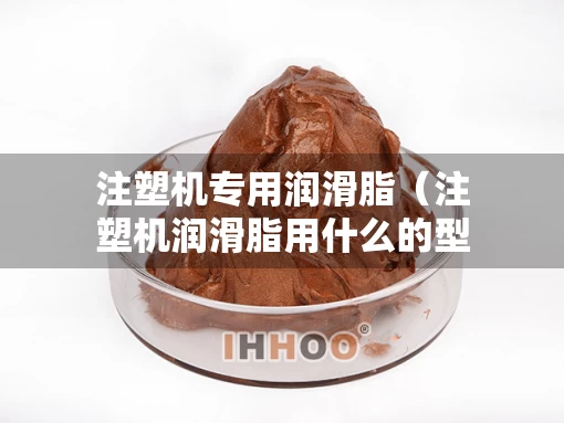 注塑机专用润滑脂（注塑机润滑脂用什么的型号好）