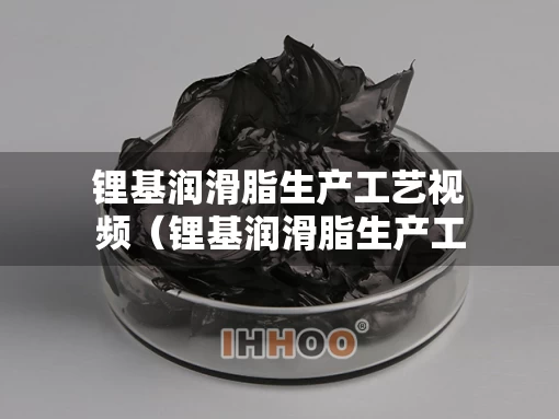 锂基润滑脂生产工艺视频（锂基润滑脂生产工艺视频讲解）