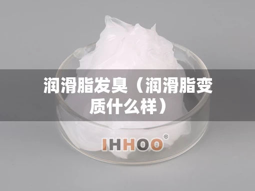 润滑脂发臭（润滑脂变质什么样）