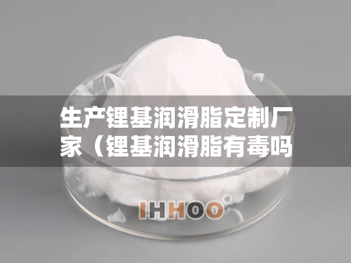 生产锂基润滑脂定制厂家（锂基润滑脂有毒吗）