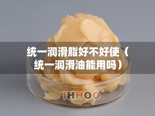 统一润滑脂好不好使（统一润滑油能用吗）