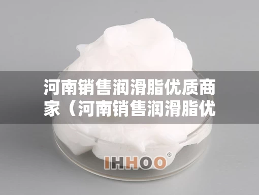 河南销售润滑脂优质商家（河南销售润滑脂优质商家有哪些）