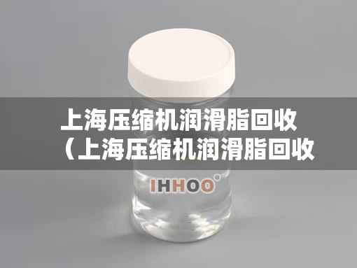 上海压缩机润滑脂回收（上海压缩机润滑脂回收企业）