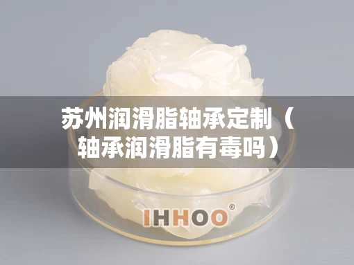 苏州润滑脂轴承定制（轴承润滑脂有毒吗）