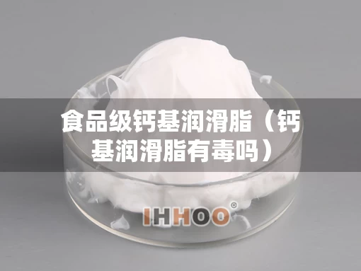 食品级钙基润滑脂（钙基润滑脂有毒吗）