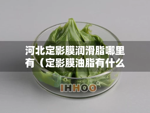 河北定影膜润滑脂哪里有（定影膜油脂有什么用）